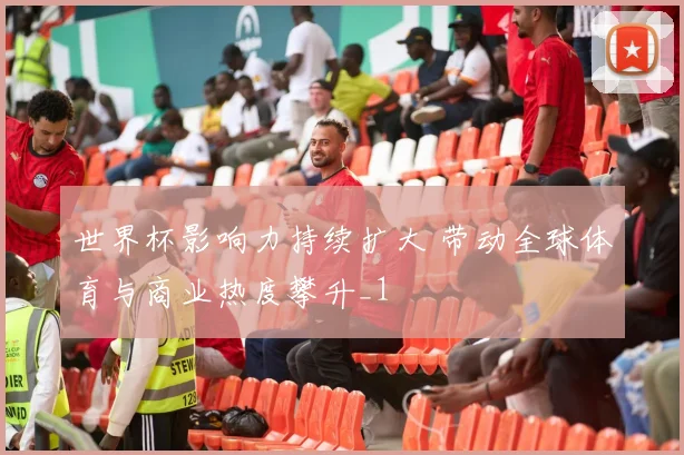 世界杯影响力持续扩大 带动全球体育与商业热度攀升_1