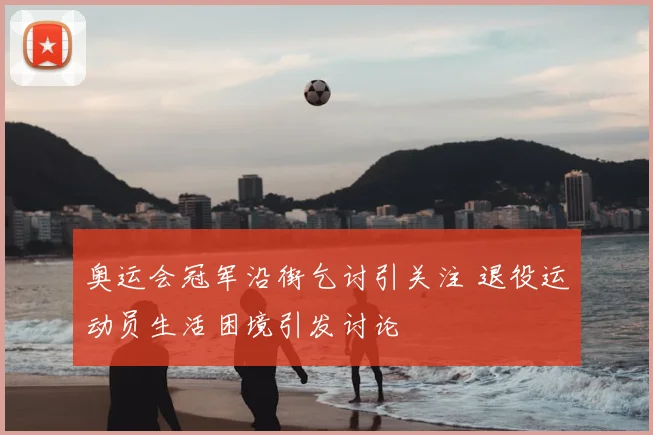 奥运会冠军沿街乞讨引关注 退役运动员生活困境引发讨论