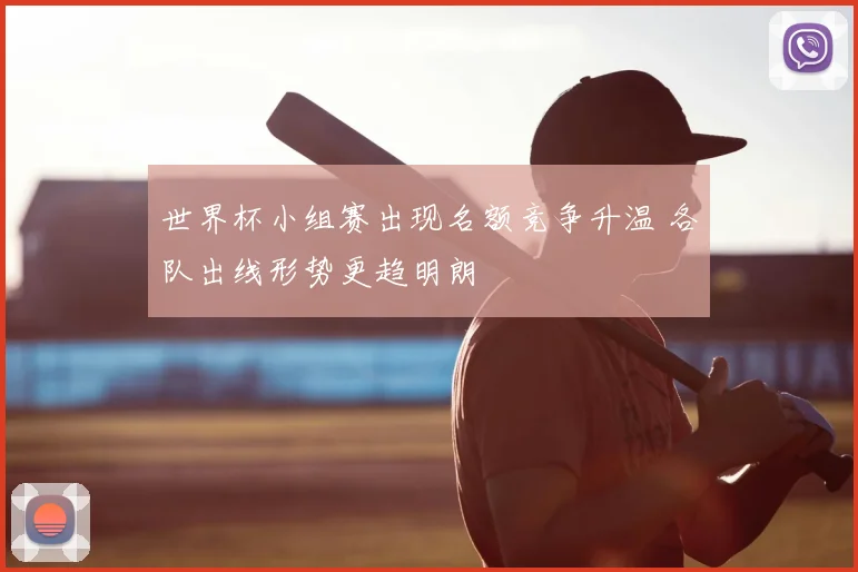 世界杯小组赛出现名额竞争升温 各队出线形势更趋明朗