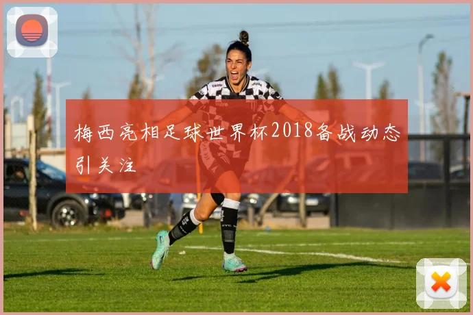 梅西亮相足球世界杯2018备战动态引关注